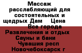 Массаж расслабляющий для состоятельных и щедрых Дам. › Цена ­ 1 100 - Все города Развлечения и отдых » Сауны и бани   . Чувашия респ.,Новочебоксарск г.